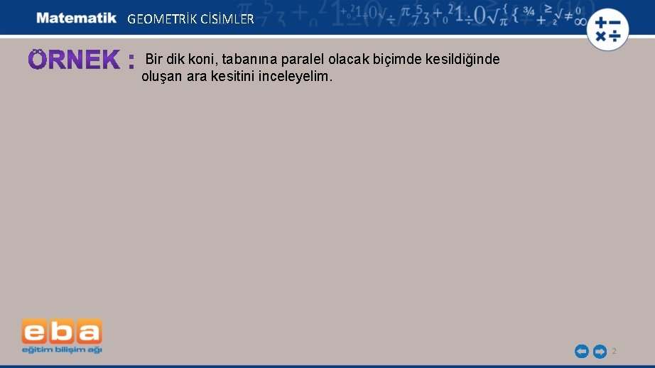 GEOMETRİK CİSİMLER Bir dik koni, tabanına paralel olacak biçimde kesildiğinde oluşan ara kesitini inceleyelim.