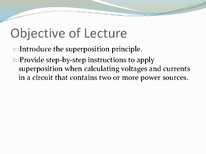 Objective of Lecture Introduce the superposition principle. Provide step-by-step instructions to apply superposition when
