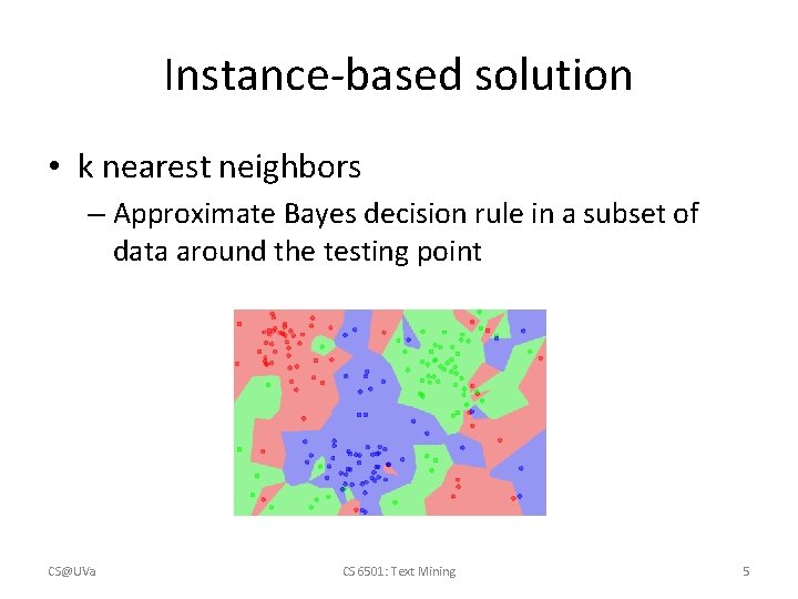 Instance-based solution • k nearest neighbors – Approximate Bayes decision rule in a subset