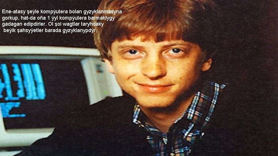 Ene atasy şeýle kompýutera bolan gyzyklanmasyna gorkup, hat da oňa 1 ýyl kompýutera barmaklygy