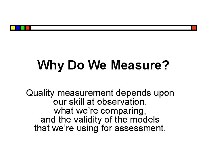 Why Do We Measure? Quality measurement depends upon our skill at observation, what we’re