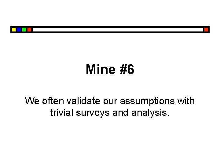 Mine #6 We often validate our assumptions with trivial surveys and analysis. 