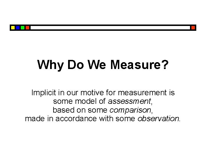 Why Do We Measure? Implicit in our motive for measurement is some model of