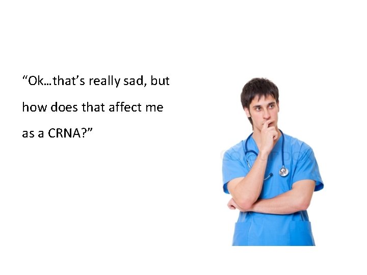 “Ok…that’s really sad, but how does that affect me as a CRNA? ” 
