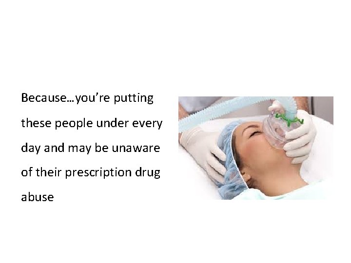 Because…you’re putting these people under every day and may be unaware of their prescription