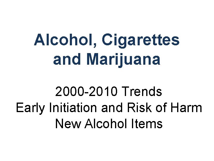 Alcohol, Cigarettes and Marijuana 2000 -2010 Trends Early Initiation and Risk of Harm New