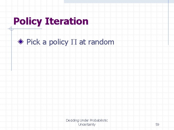 Policy Iteration Pick a policy P at random Deciding Under Probabilistic Uncertainty 59 