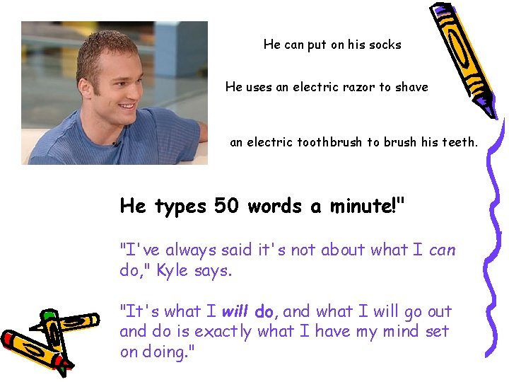 He can put on his socks He uses an electric razor to shave an