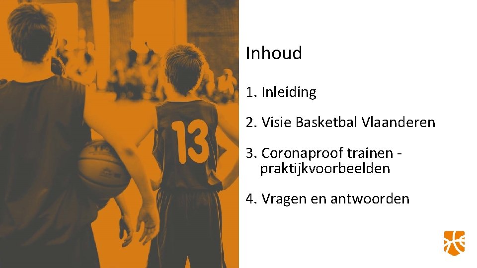 Inhoud 1. Inleiding 2. Visie Basketbal Vlaanderen 3. Coronaproof trainen praktijkvoorbeelden 4. Vragen en
