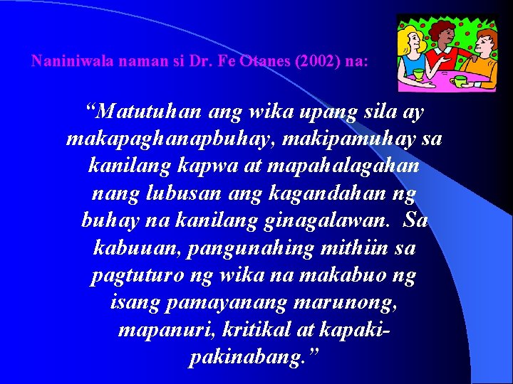 Naniniwala naman si Dr. Fe Otanes (2002) na: “Matutuhan ang wika upang sila ay