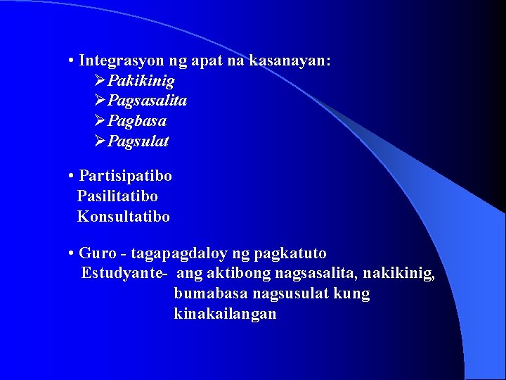  • Integrasyon ng apat na kasanayan: ØPakikinig ØPagsasalita ØPagbasa ØPagsulat • Partisipatibo Pasilitatibo