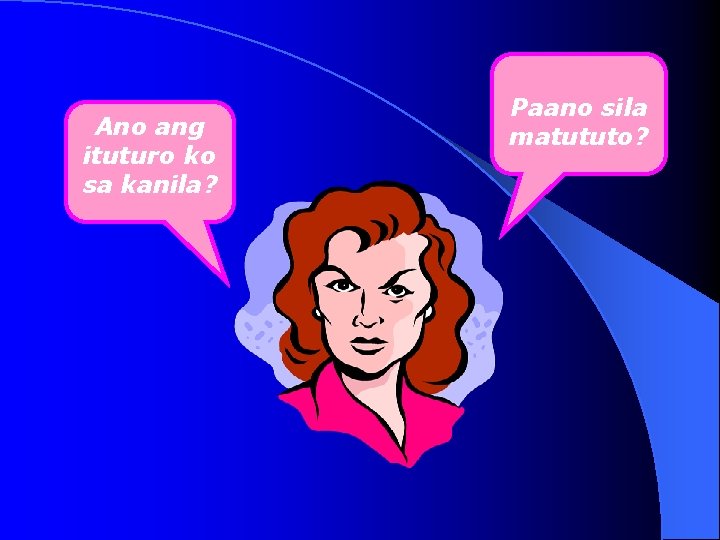 Ano ang ituturo ko sa kanila? Paano sila matututo? 