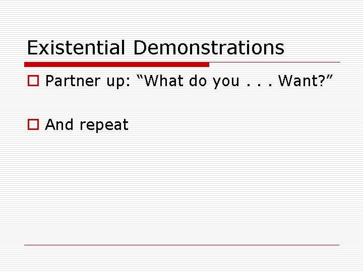 Existential Demonstrations o Partner up: “What do you. . . Want? ” o And
