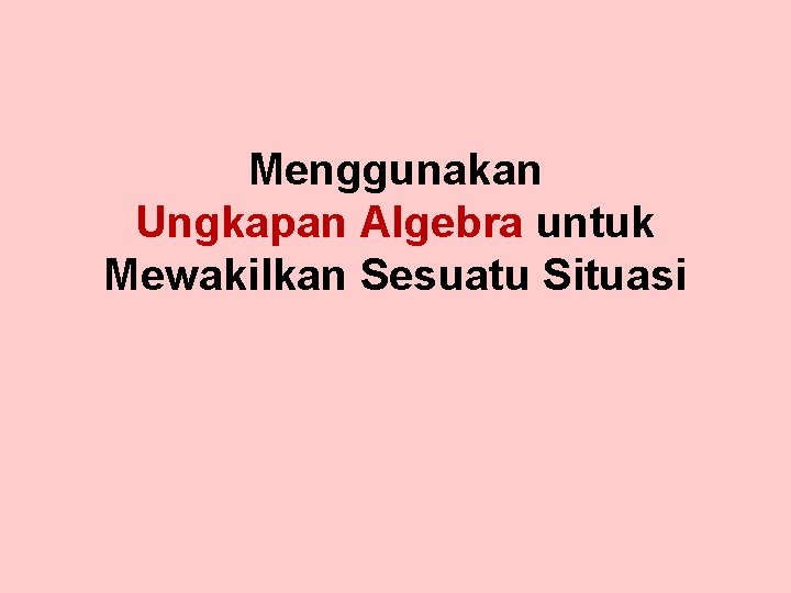 Menggunakan Ungkapan Algebra untuk Mewakilkan Sesuatu Situasi Menggunakan Ungkapan Algebra untuk Mewakilkan Sesuatu Situasi