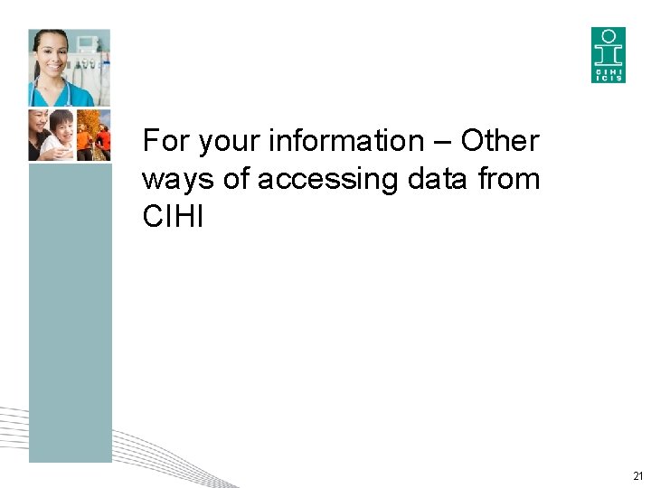 For your information – Other ways of accessing data from CIHI 21 