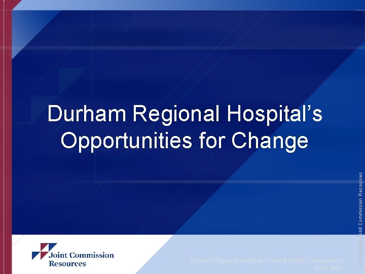 Durham Regional Hospital – Patient Safety Connections. April 2007 © Copyright, Joint Commission Resources