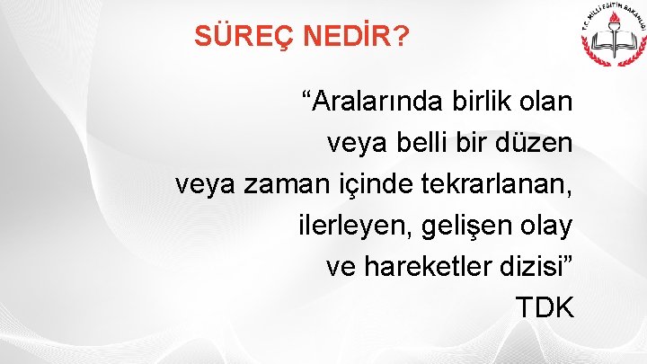 SÜREÇ NEDİR? “Aralarında birlik olan veya belli bir düzen veya zaman içinde tekrarlanan, ilerleyen,