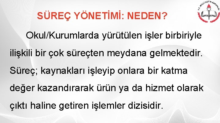 SÜREÇ YÖNETİMİ: NEDEN? Okul/Kurumlarda yürütülen işler birbiriyle ilişkili bir çok süreçten meydana gelmektedir. Süreç;