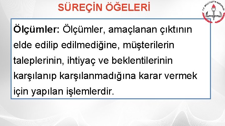 SÜREÇİN ÖĞELERİ Ölçümler: Ölçümler, amaçlanan çıktının elde edilip edilmediğine, müşterilerin taleplerinin, ihtiyaç ve beklentilerinin