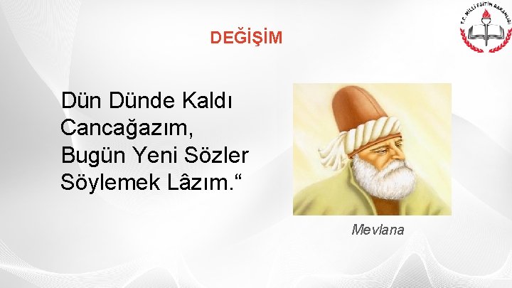 DEĞİŞİM Dünde Kaldı Cancağazım, Bugün Yeni Sözler Söylemek Lâzım. “ Mevlana 