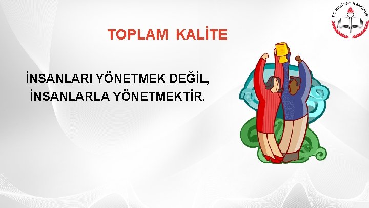 TOPLAM KALİTE İNSANLARI YÖNETMEK DEĞİL, İNSANLARLA YÖNETMEKTİR. 