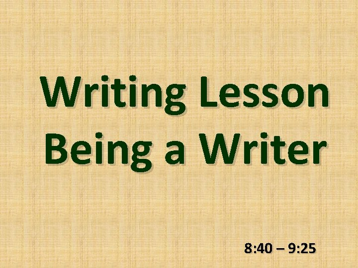 Writing Lesson Being a Writer 8: 40 – 9: 25 