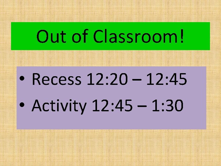 Out of Classroom! • Recess 12: 20 – 12: 45 • Activity 12: 45