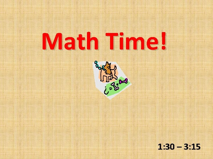 Math Time! 1: 30 – 3: 15 