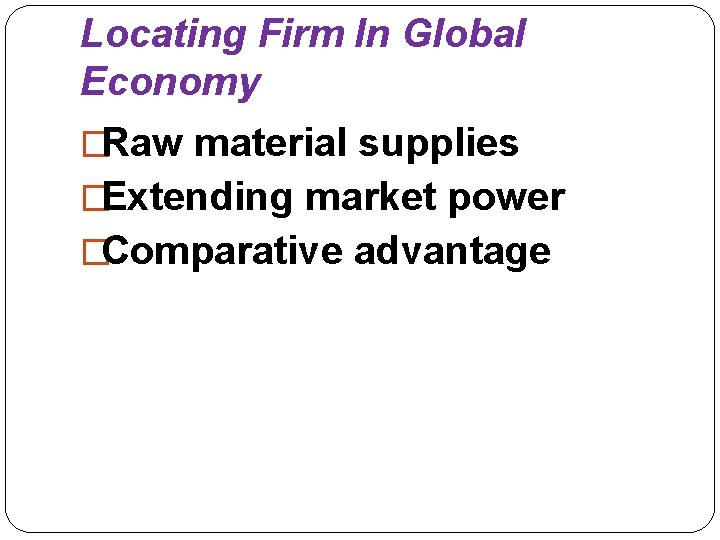 Locating Firm In Global Economy �Raw material supplies �Extending market power �Comparative advantage 