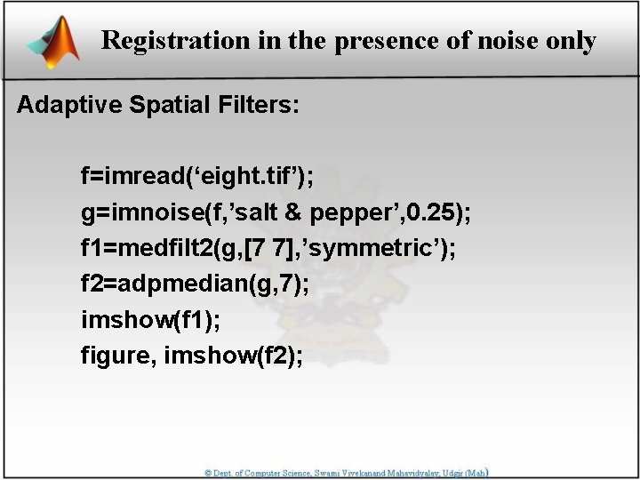 Registration in the presence of noise only Adaptive Spatial Filters: f=imread(‘eight. tif’); g=imnoise(f, ’salt