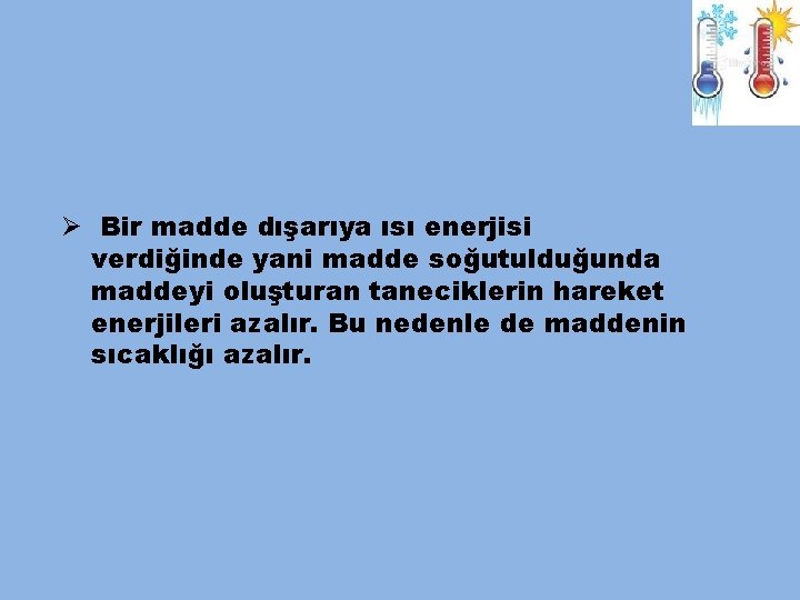 Ø Bir madde dışarıya ısı enerjisi verdiğinde yani madde soğutulduğunda maddeyi oluşturan taneciklerin hareket