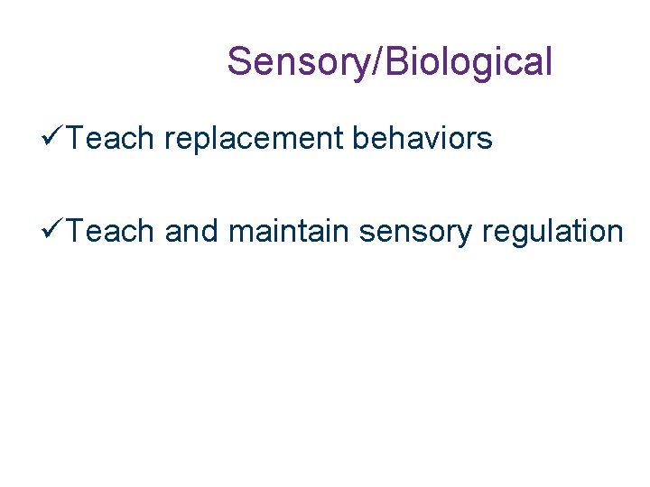 Sensory/Biological Teach replacement behaviors Teach and maintain sensory regulation 