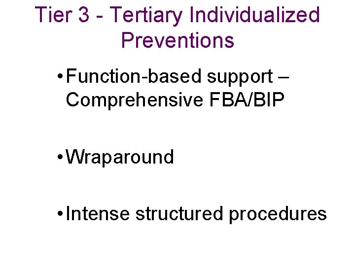 Tier 3 - Tertiary Individualized Preventions • Function-based support – Comprehensive FBA/BIP • Wraparound