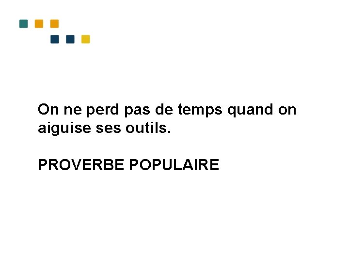 On ne perd pas de temps quand on aiguise ses outils. PROVERBE POPULAIRE 