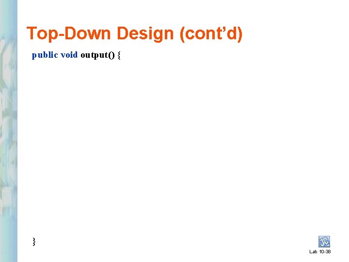 Top-Down Design (cont’d) public void output() { } Lab 10 -38 