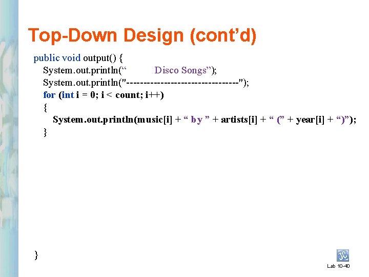 Top-Down Design (cont’d) public void output() { System. out. println(“ Disco Songs”); System. out.