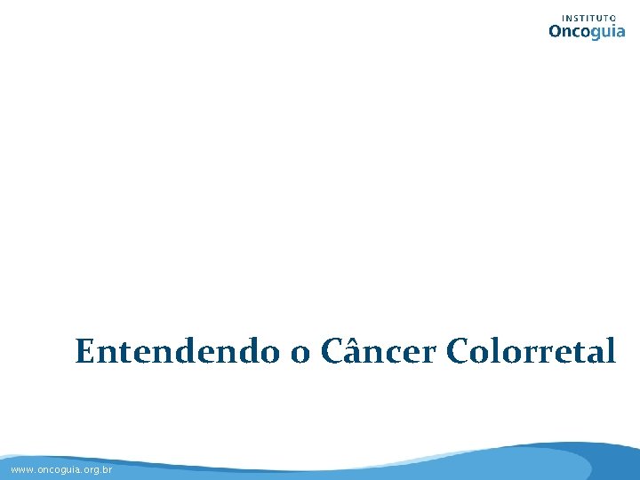 Entendendo o Câncer Colorretal www. oncoguia. org. br 