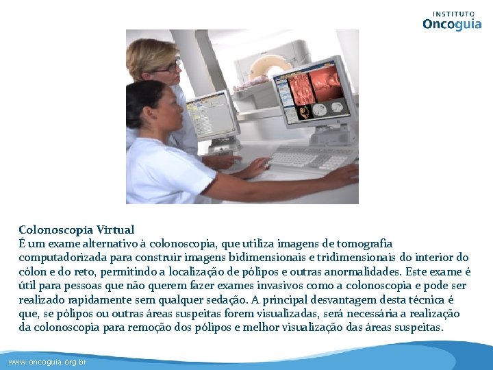 Colonoscopia Virtual É um exame alternativo à colonoscopia, que utiliza imagens de tomografia computadorizada