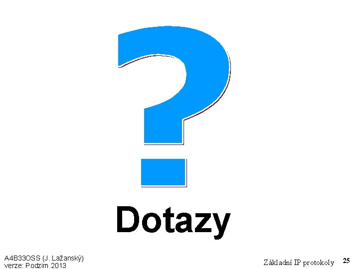 Dotazy A 4 B 33 OSS (J. Lažanský) verze: Podzim 2013 Základní IP protokoly