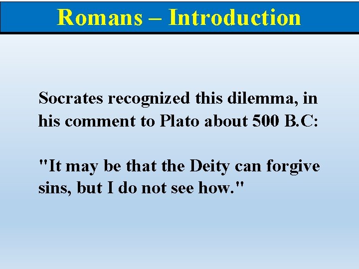 Romans – Introduction Socrates recognized this dilemma, in his comment to Plato about 500