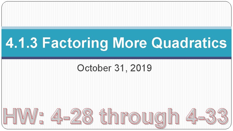 4. 1. 3 Factoring More Quadratics October 31, 2019 HW: 4 -28 through 4