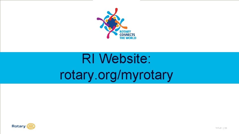 RI Website: rotary. org/myrotary TITLE | 22 