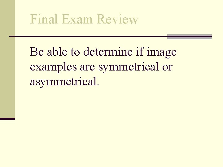 Final Exam Review Be able to determine if image examples are symmetrical or asymmetrical.