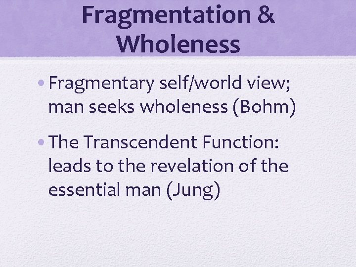 Fragmentation & Wholeness • Fragmentary self/world view; man seeks wholeness (Bohm) • The Transcendent