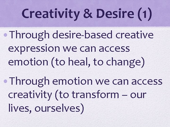Creativity & Desire (1) • Through desire-based creative expression we can access emotion (to