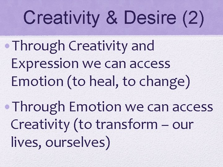 Creativity & Desire (2) • Through Creativity and Expression we can access Emotion (to