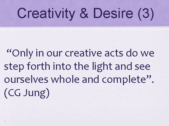 Creativity & Desire (3) “Only in our creative acts do we step forth into