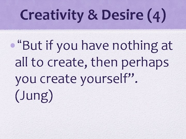 Creativity & Desire (4) • “But if you have nothing at all to create,