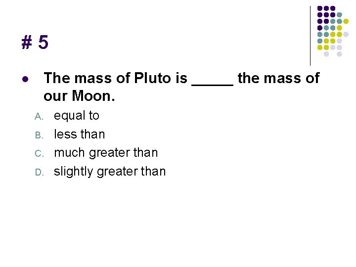 #5 The mass of Pluto is _____ the mass of our Moon. l A.