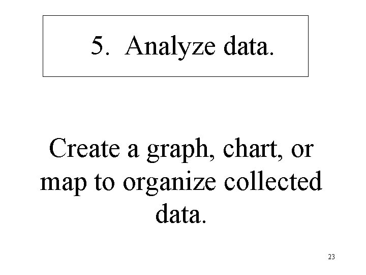 5. Analyze data. Create a graph, chart, or map to organize collected data. 23
